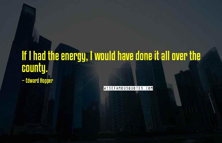 Edward Hopper Quotes: If I had the energy, I would have done it all over the county.