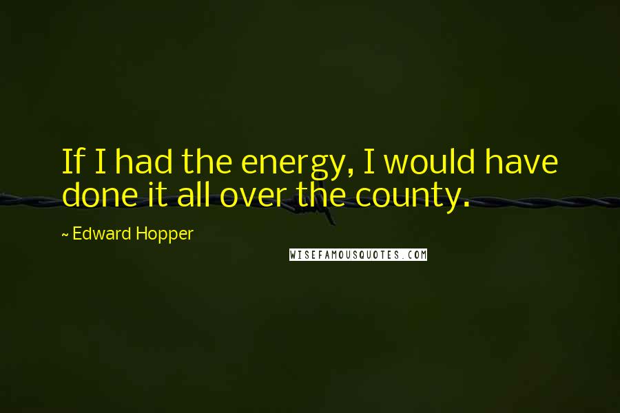 Edward Hopper Quotes: If I had the energy, I would have done it all over the county.