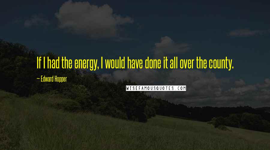 Edward Hopper Quotes: If I had the energy, I would have done it all over the county.