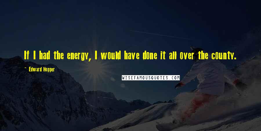 Edward Hopper Quotes: If I had the energy, I would have done it all over the county.