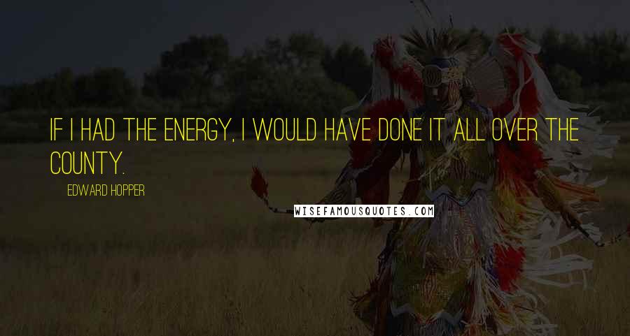 Edward Hopper Quotes: If I had the energy, I would have done it all over the county.