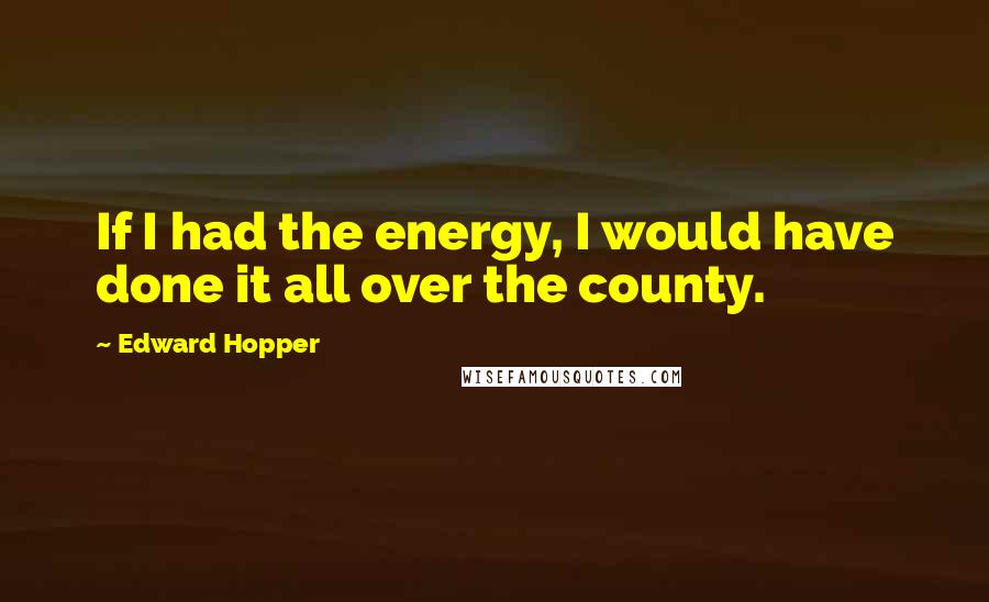 Edward Hopper Quotes: If I had the energy, I would have done it all over the county.