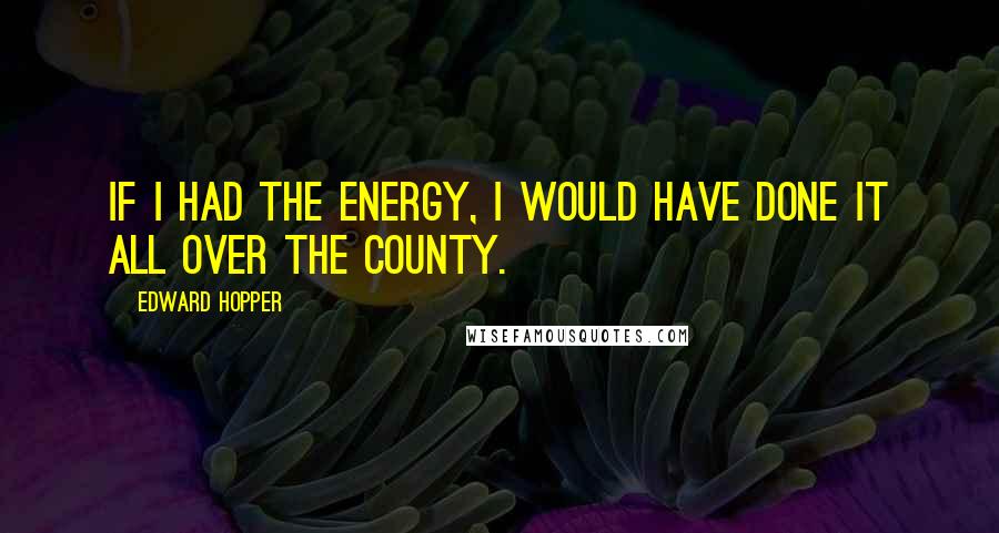 Edward Hopper Quotes: If I had the energy, I would have done it all over the county.