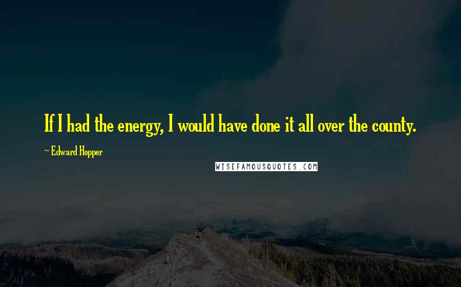 Edward Hopper Quotes: If I had the energy, I would have done it all over the county.