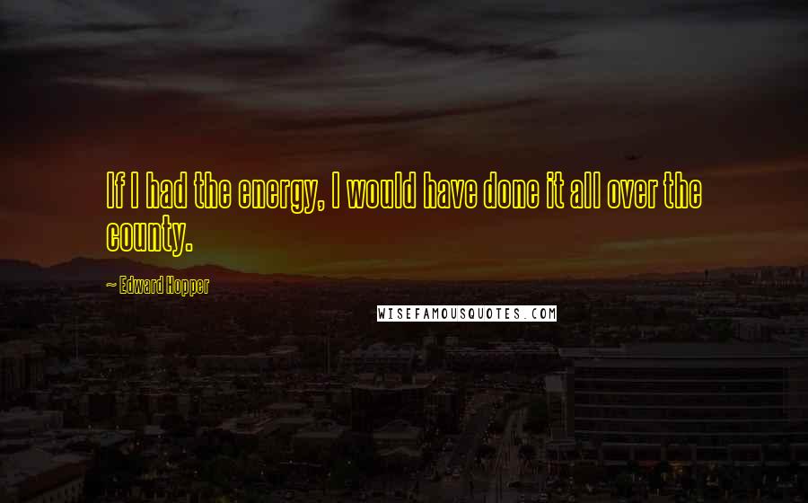 Edward Hopper Quotes: If I had the energy, I would have done it all over the county.