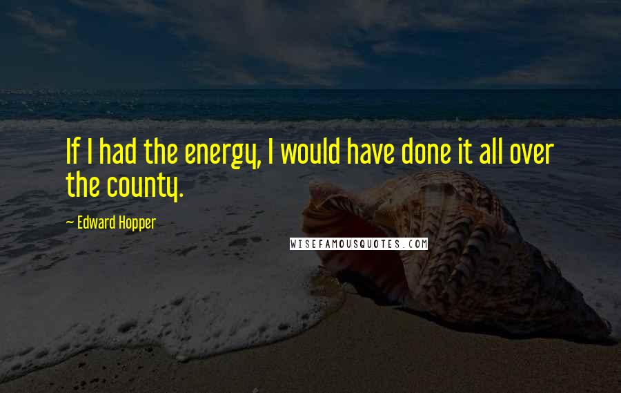 Edward Hopper Quotes: If I had the energy, I would have done it all over the county.