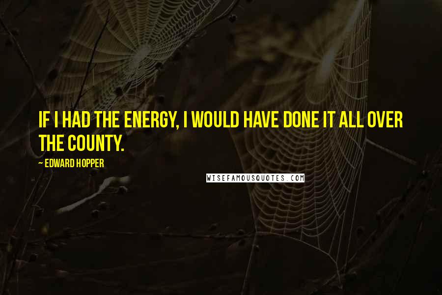 Edward Hopper Quotes: If I had the energy, I would have done it all over the county.