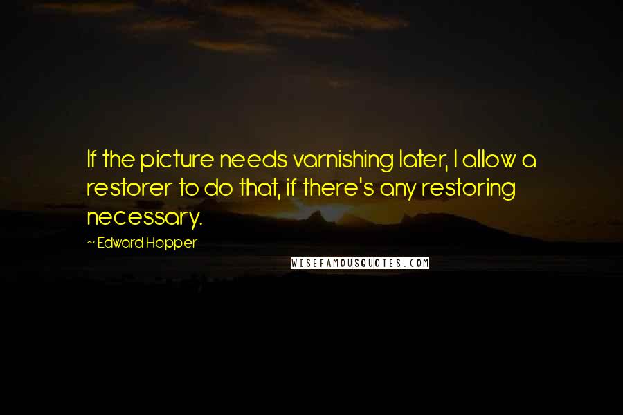 Edward Hopper Quotes: If the picture needs varnishing later, I allow a restorer to do that, if there's any restoring necessary.