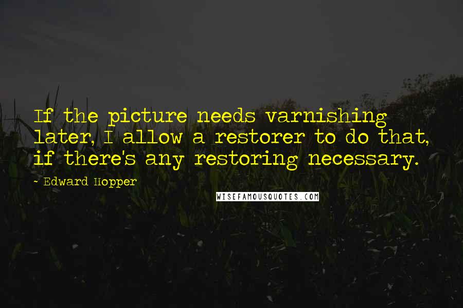 Edward Hopper Quotes: If the picture needs varnishing later, I allow a restorer to do that, if there's any restoring necessary.