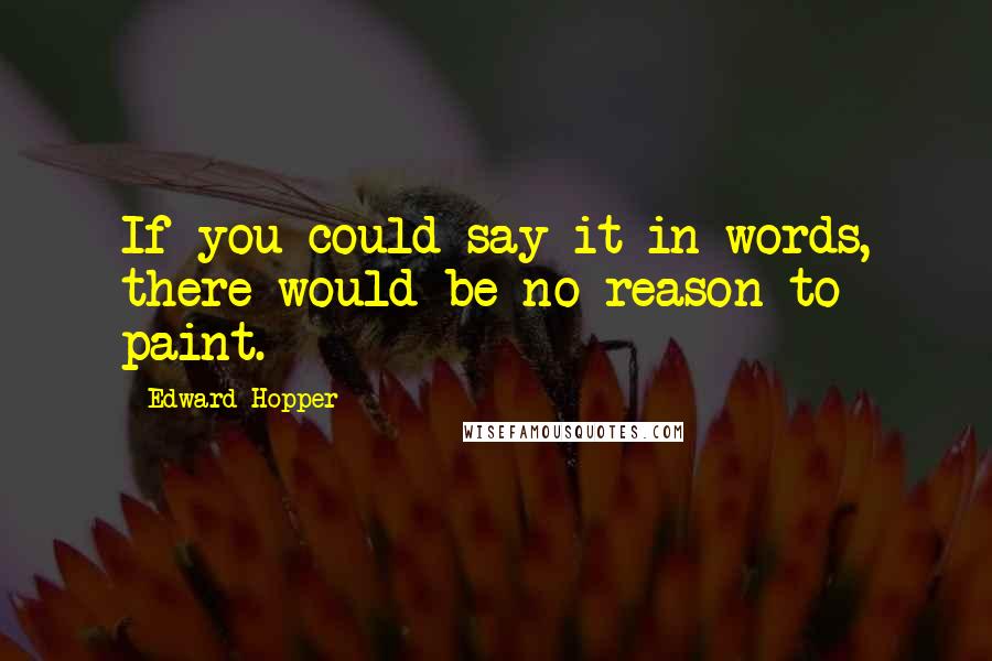 Edward Hopper Quotes: If you could say it in words, there would be no reason to paint.
