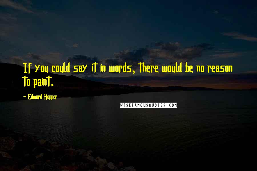 Edward Hopper Quotes: If you could say it in words, there would be no reason to paint.