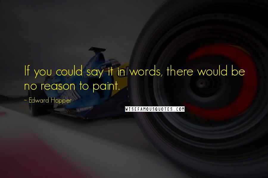 Edward Hopper Quotes: If you could say it in words, there would be no reason to paint.