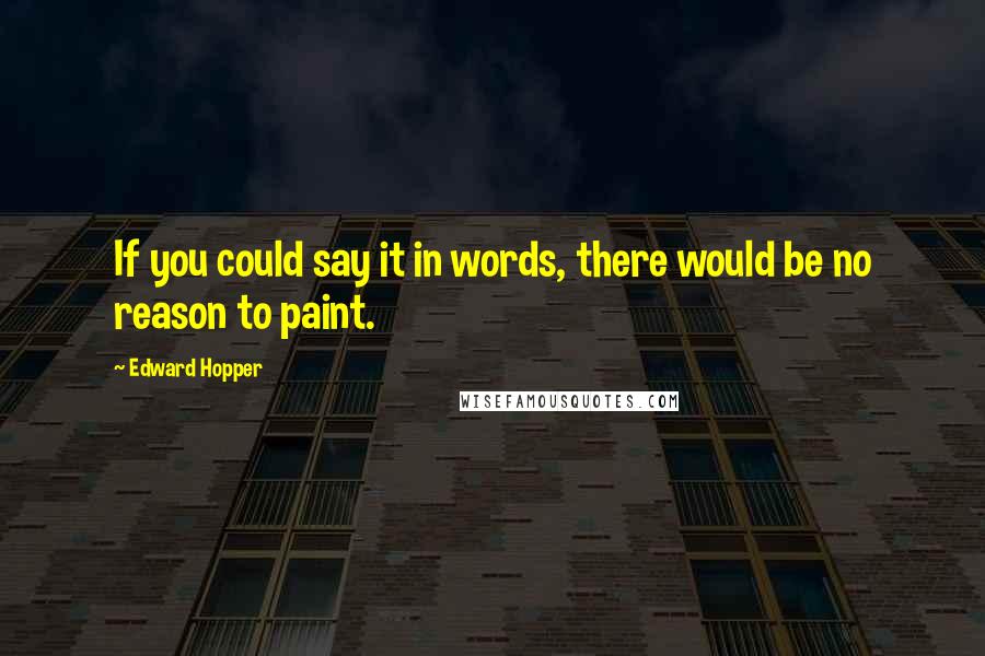 Edward Hopper Quotes: If you could say it in words, there would be no reason to paint.