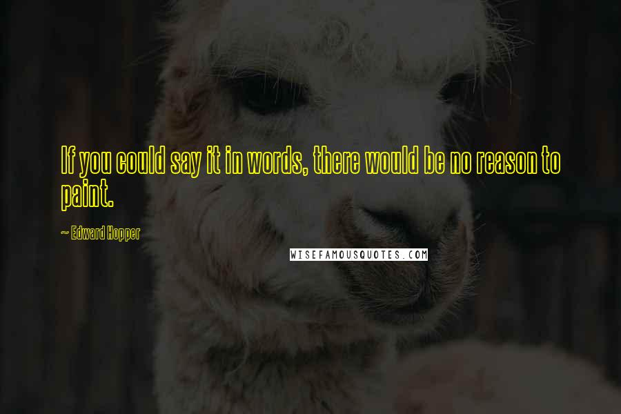 Edward Hopper Quotes: If you could say it in words, there would be no reason to paint.