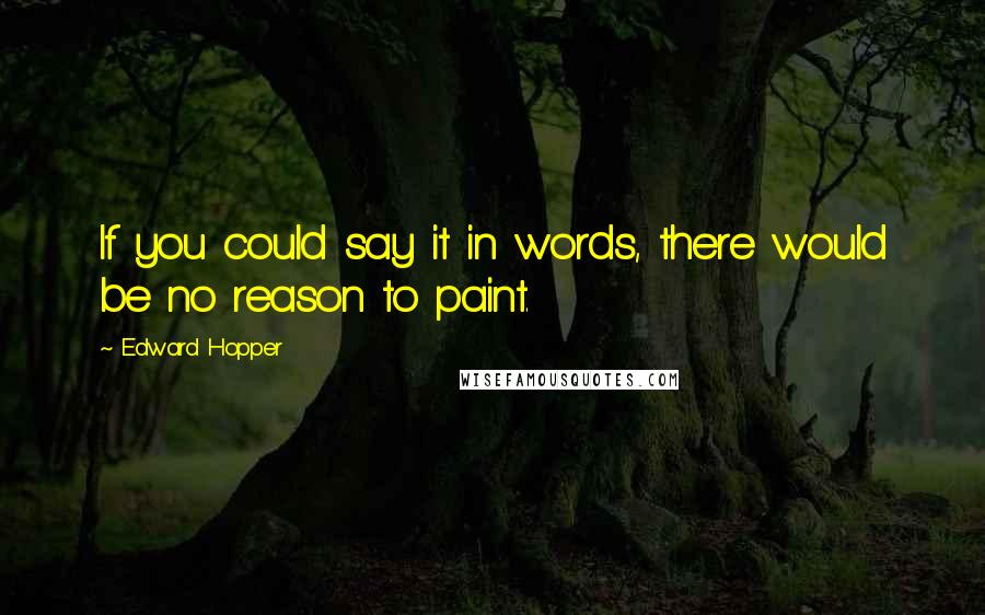 Edward Hopper Quotes: If you could say it in words, there would be no reason to paint.