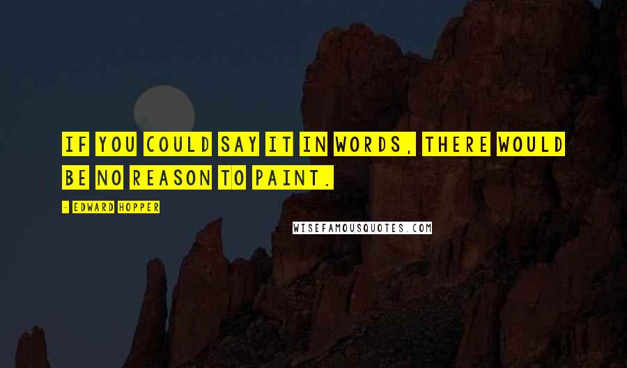 Edward Hopper Quotes: If you could say it in words, there would be no reason to paint.