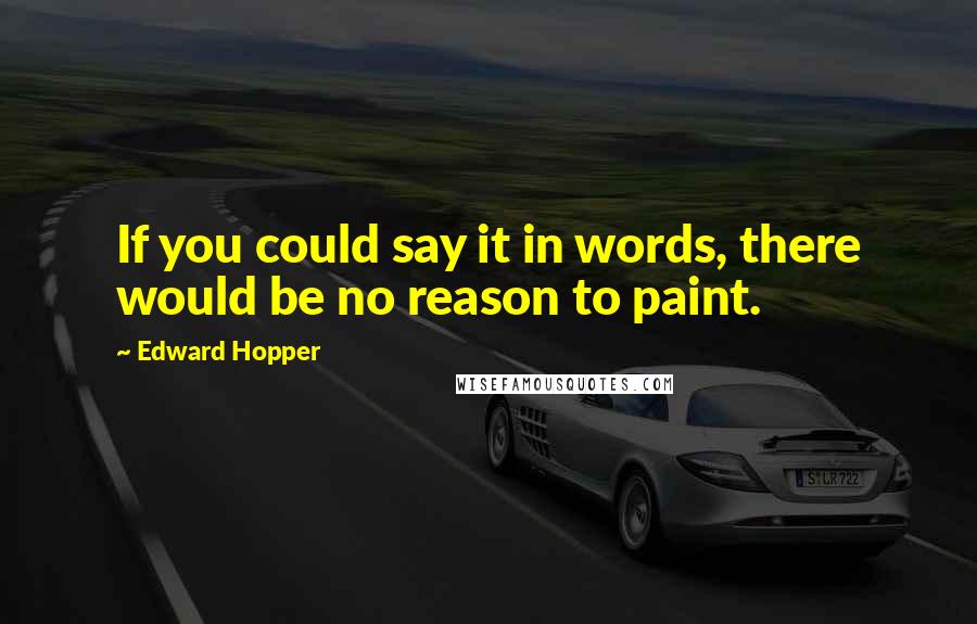 Edward Hopper Quotes: If you could say it in words, there would be no reason to paint.