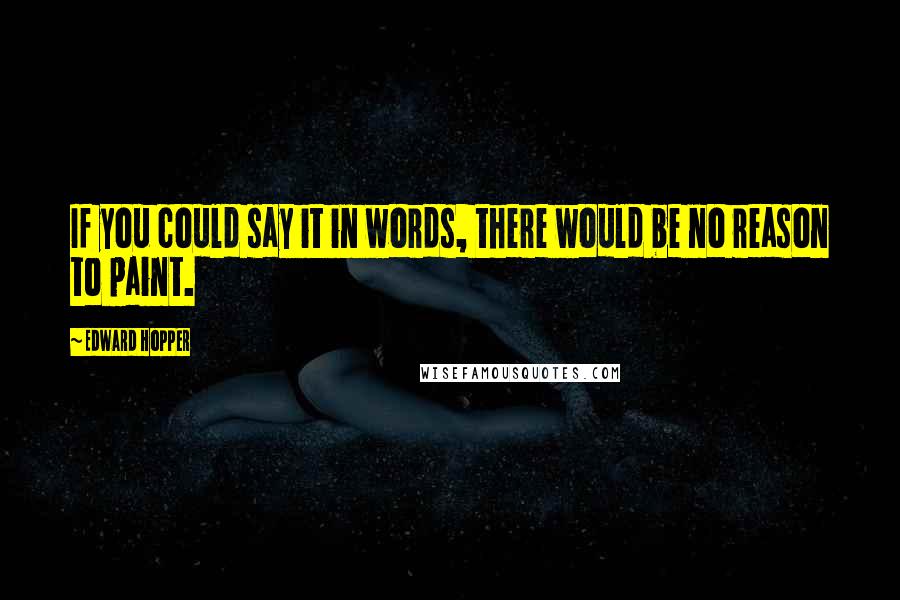 Edward Hopper Quotes: If you could say it in words, there would be no reason to paint.