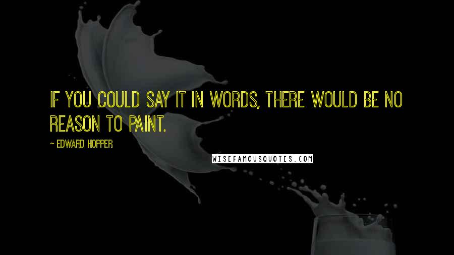 Edward Hopper Quotes: If you could say it in words, there would be no reason to paint.