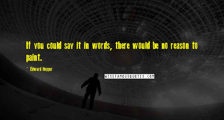 Edward Hopper Quotes: If you could say it in words, there would be no reason to paint.