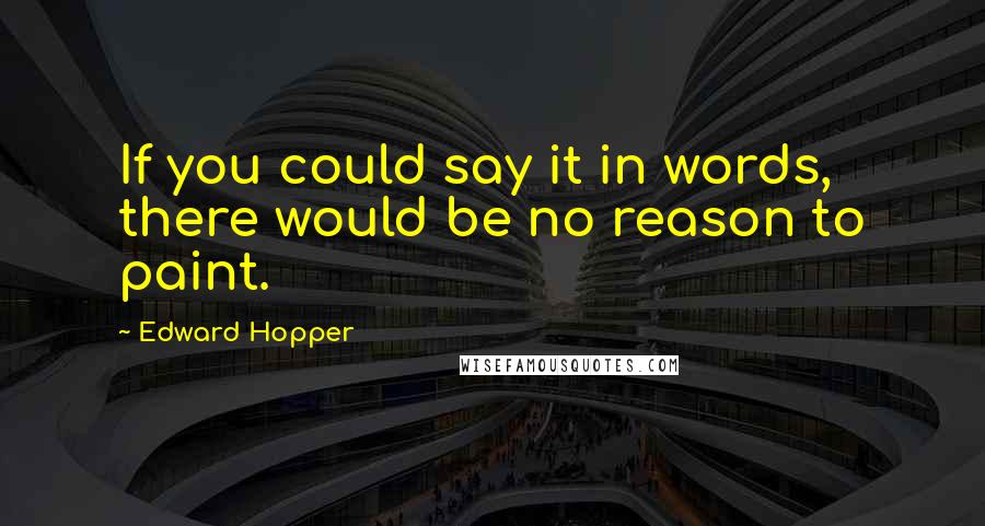 Edward Hopper Quotes: If you could say it in words, there would be no reason to paint.