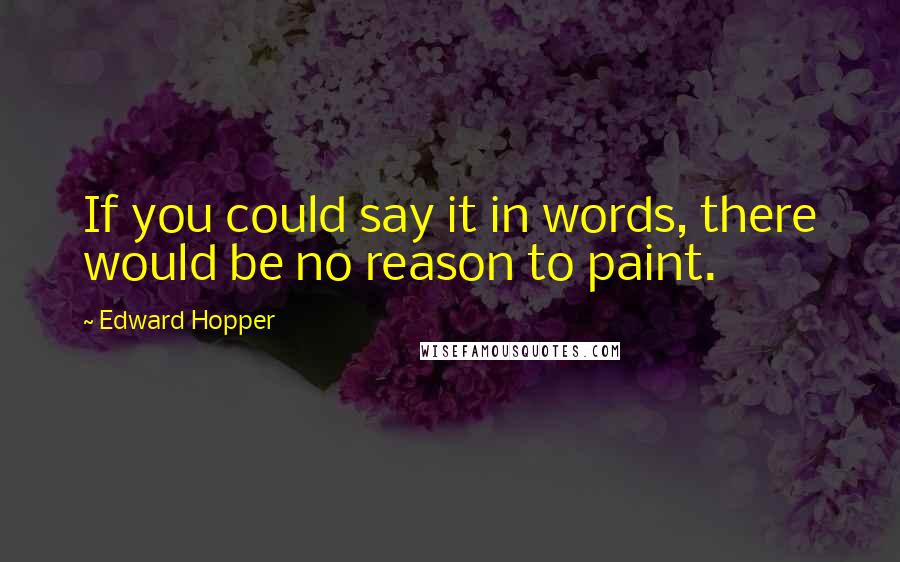 Edward Hopper Quotes: If you could say it in words, there would be no reason to paint.