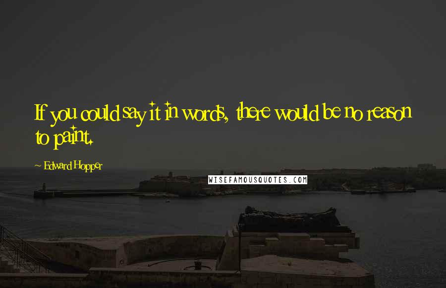 Edward Hopper Quotes: If you could say it in words, there would be no reason to paint.