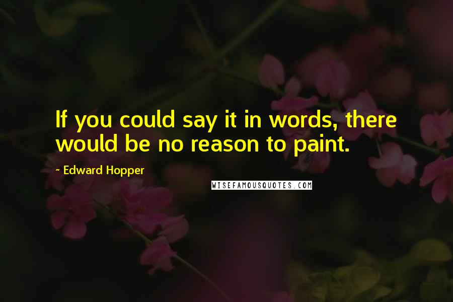 Edward Hopper Quotes: If you could say it in words, there would be no reason to paint.