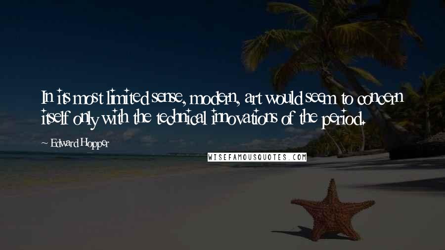 Edward Hopper Quotes: In its most limited sense, modern, art would seem to concern itself only with the technical innovations of the period.