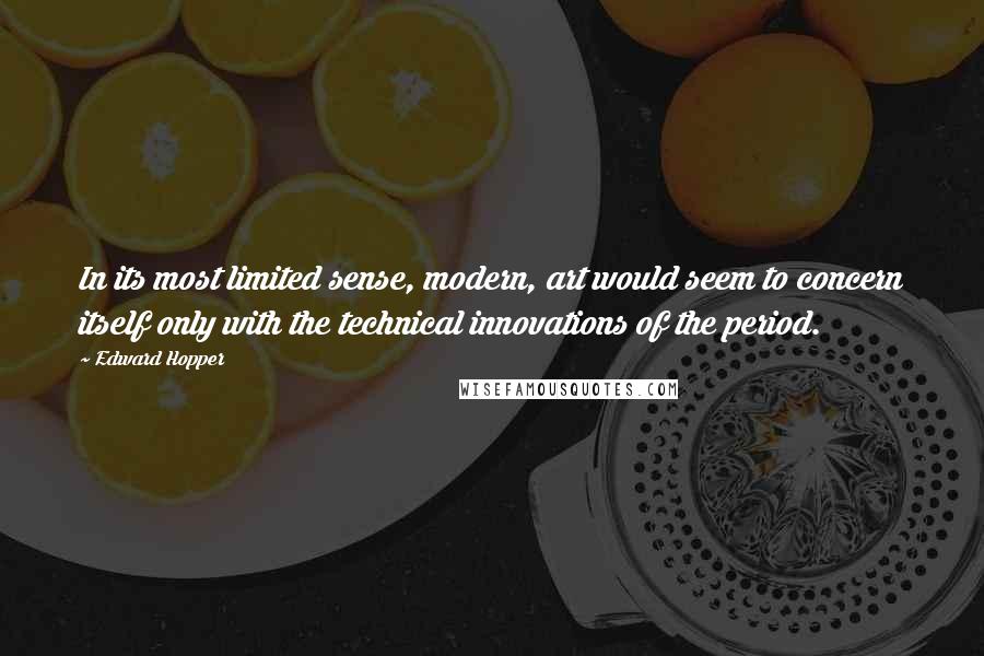 Edward Hopper Quotes: In its most limited sense, modern, art would seem to concern itself only with the technical innovations of the period.