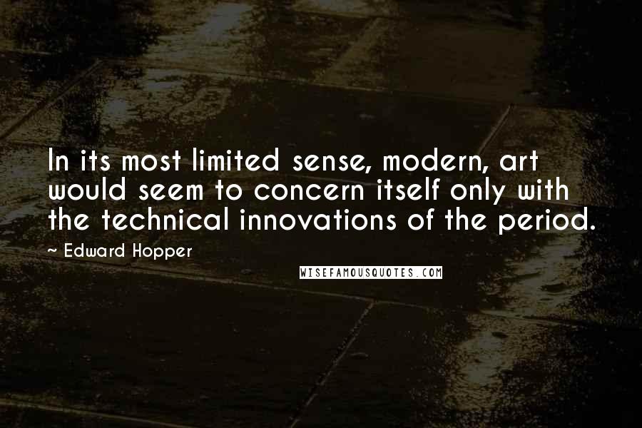 Edward Hopper Quotes: In its most limited sense, modern, art would seem to concern itself only with the technical innovations of the period.