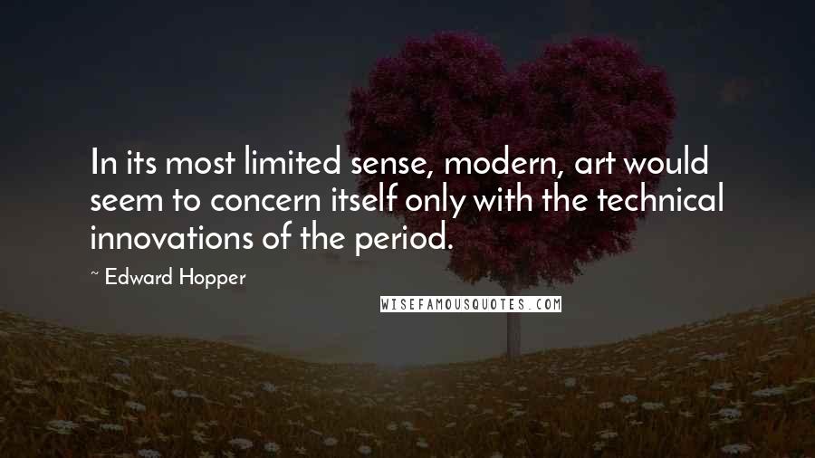 Edward Hopper Quotes: In its most limited sense, modern, art would seem to concern itself only with the technical innovations of the period.