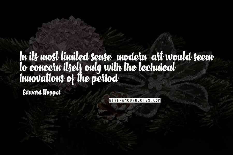 Edward Hopper Quotes: In its most limited sense, modern, art would seem to concern itself only with the technical innovations of the period.