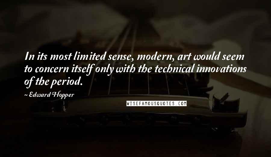 Edward Hopper Quotes: In its most limited sense, modern, art would seem to concern itself only with the technical innovations of the period.