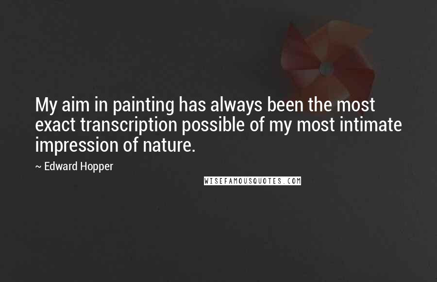 Edward Hopper Quotes: My aim in painting has always been the most exact transcription possible of my most intimate impression of nature.