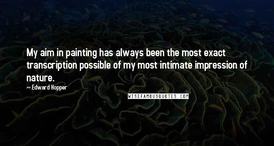 Edward Hopper Quotes: My aim in painting has always been the most exact transcription possible of my most intimate impression of nature.