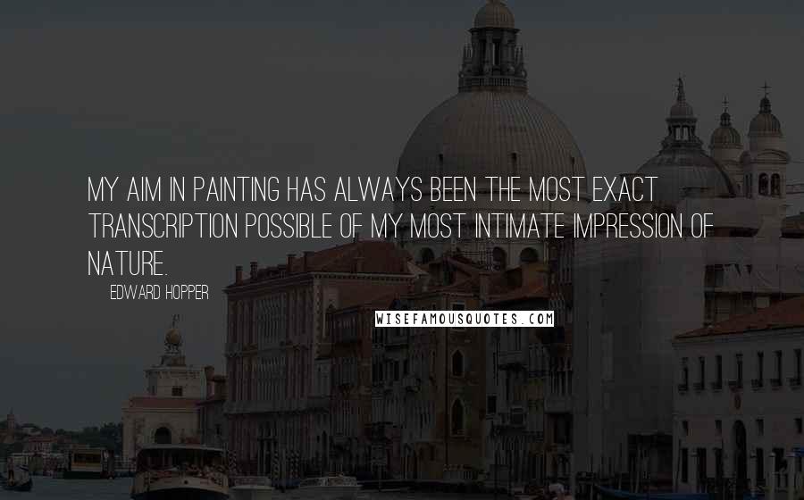 Edward Hopper Quotes: My aim in painting has always been the most exact transcription possible of my most intimate impression of nature.