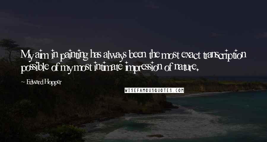 Edward Hopper Quotes: My aim in painting has always been the most exact transcription possible of my most intimate impression of nature.