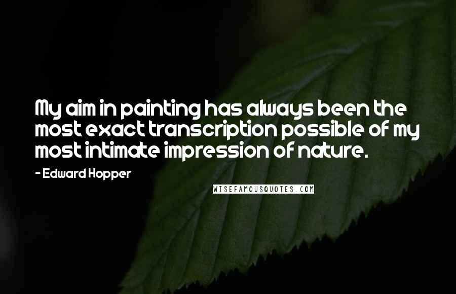 Edward Hopper Quotes: My aim in painting has always been the most exact transcription possible of my most intimate impression of nature.