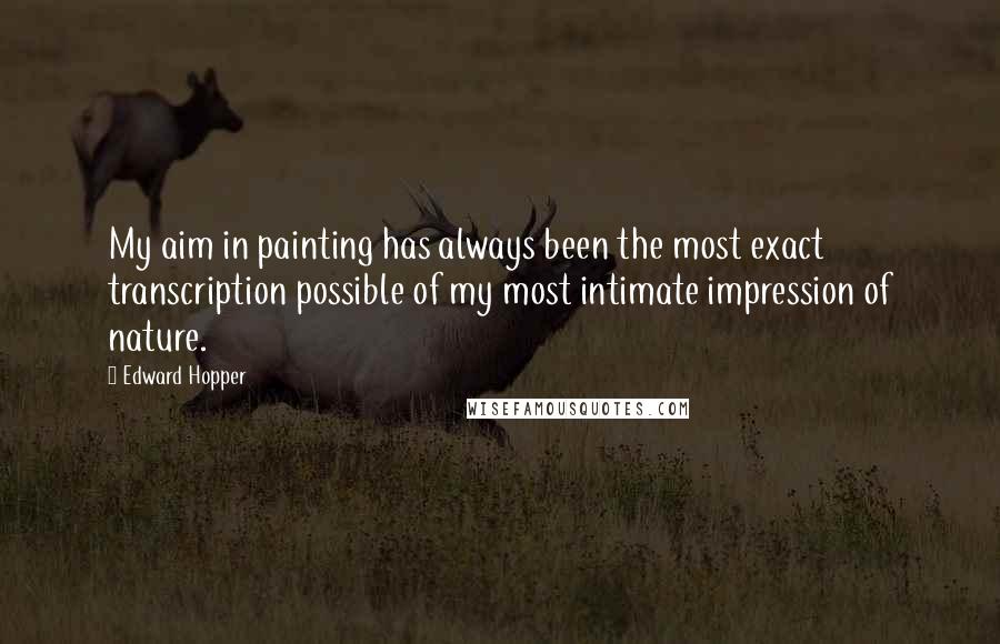 Edward Hopper Quotes: My aim in painting has always been the most exact transcription possible of my most intimate impression of nature.