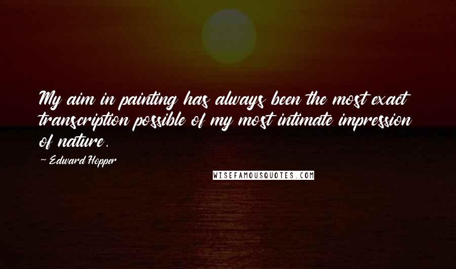 Edward Hopper Quotes: My aim in painting has always been the most exact transcription possible of my most intimate impression of nature.