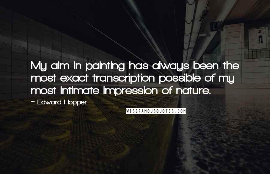 Edward Hopper Quotes: My aim in painting has always been the most exact transcription possible of my most intimate impression of nature.