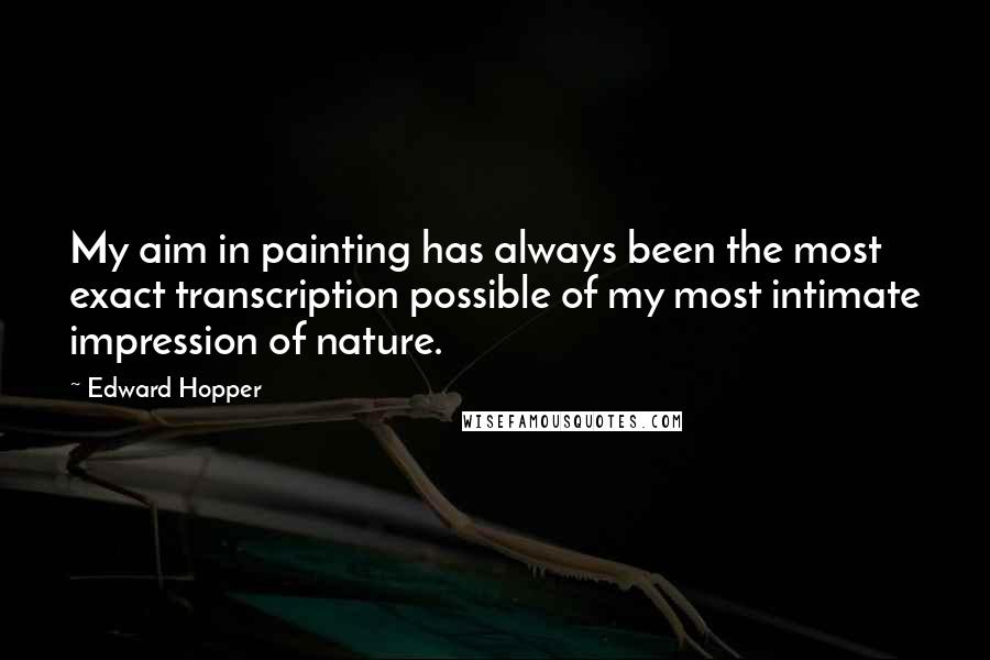 Edward Hopper Quotes: My aim in painting has always been the most exact transcription possible of my most intimate impression of nature.