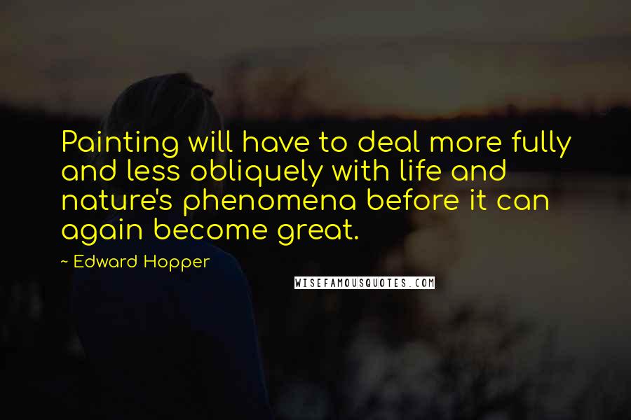 Edward Hopper Quotes: Painting will have to deal more fully and less obliquely with life and nature's phenomena before it can again become great.
