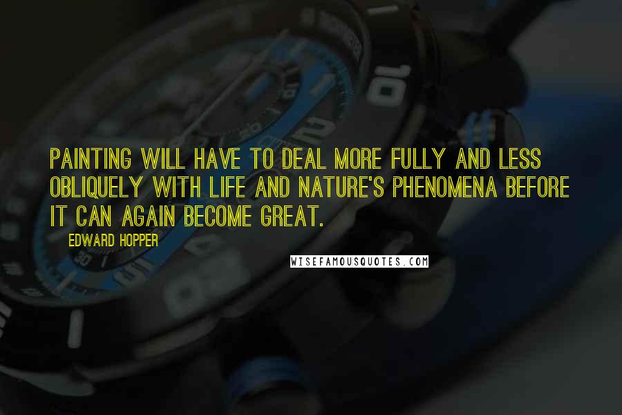 Edward Hopper Quotes: Painting will have to deal more fully and less obliquely with life and nature's phenomena before it can again become great.
