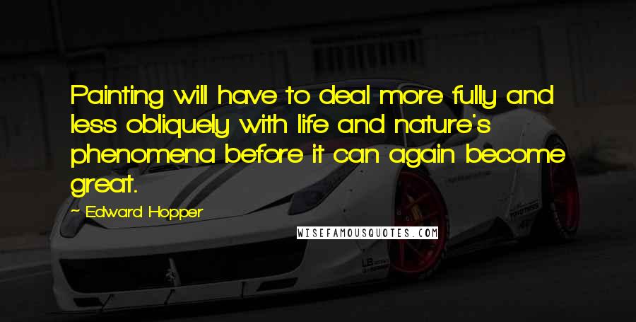 Edward Hopper Quotes: Painting will have to deal more fully and less obliquely with life and nature's phenomena before it can again become great.