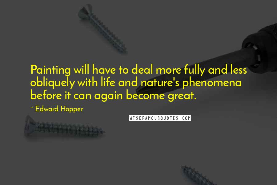 Edward Hopper Quotes: Painting will have to deal more fully and less obliquely with life and nature's phenomena before it can again become great.