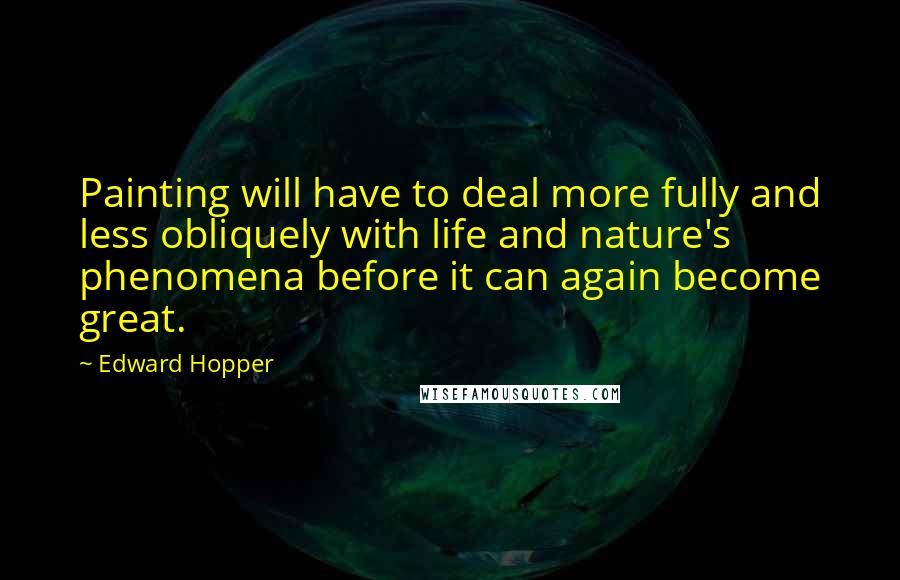 Edward Hopper Quotes: Painting will have to deal more fully and less obliquely with life and nature's phenomena before it can again become great.