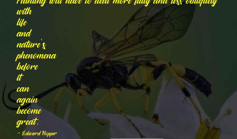 Edward Hopper Quotes: Painting will have to deal more fully and less obliquely with life and nature's phenomena before it can again become great.