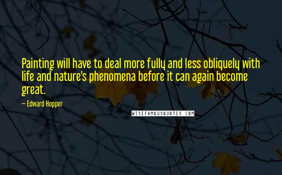 Edward Hopper Quotes: Painting will have to deal more fully and less obliquely with life and nature's phenomena before it can again become great.